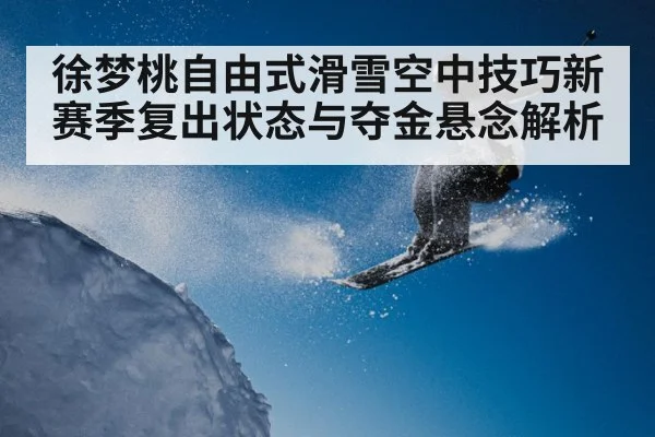 徐梦桃自由式滑雪空中技巧新赛季复出状态与夺金悬念解析