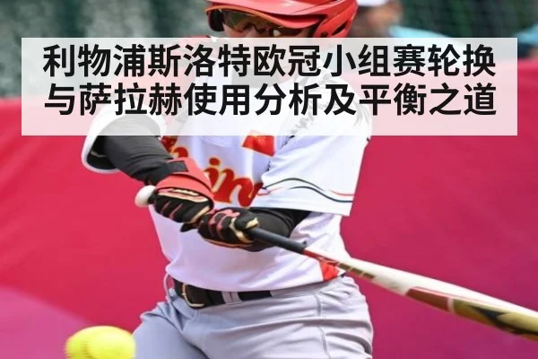 利物浦斯洛特欧冠小组赛轮换与萨拉赫使用分析及平衡之道